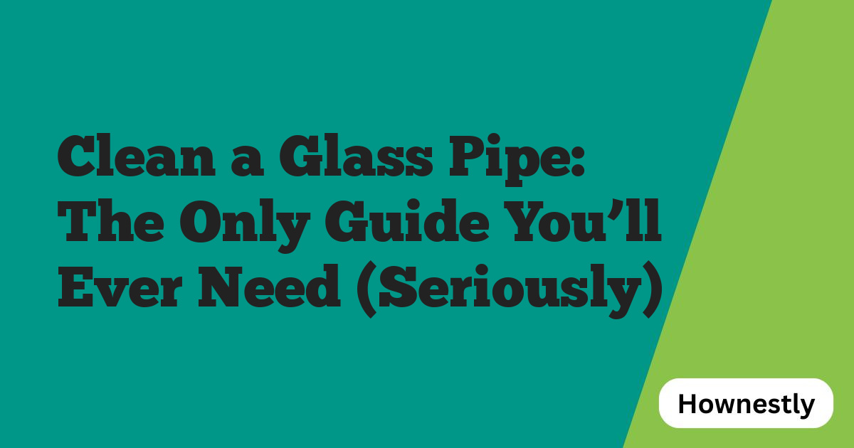 Clean a Glass Pipe: The Only Guide You’ll Ever Need (Seriously)