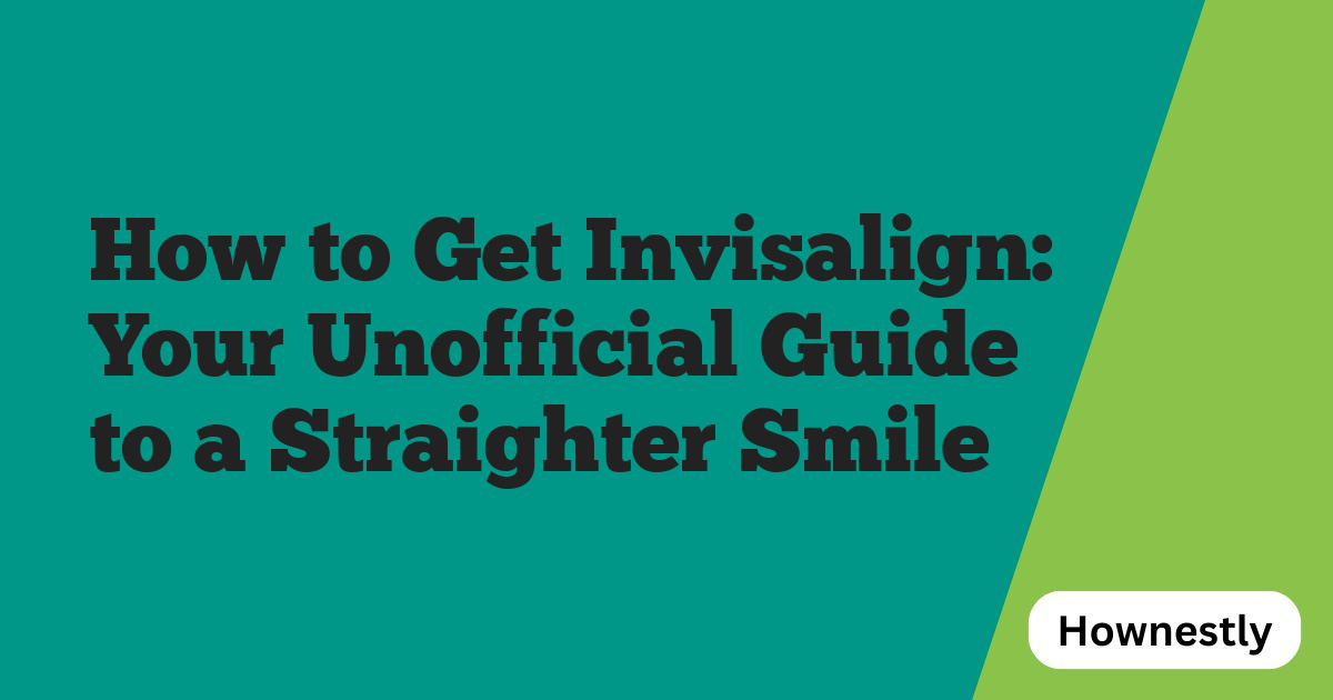 How to Get Invisalign: Your Unofficial Guide to a Straighter Smile