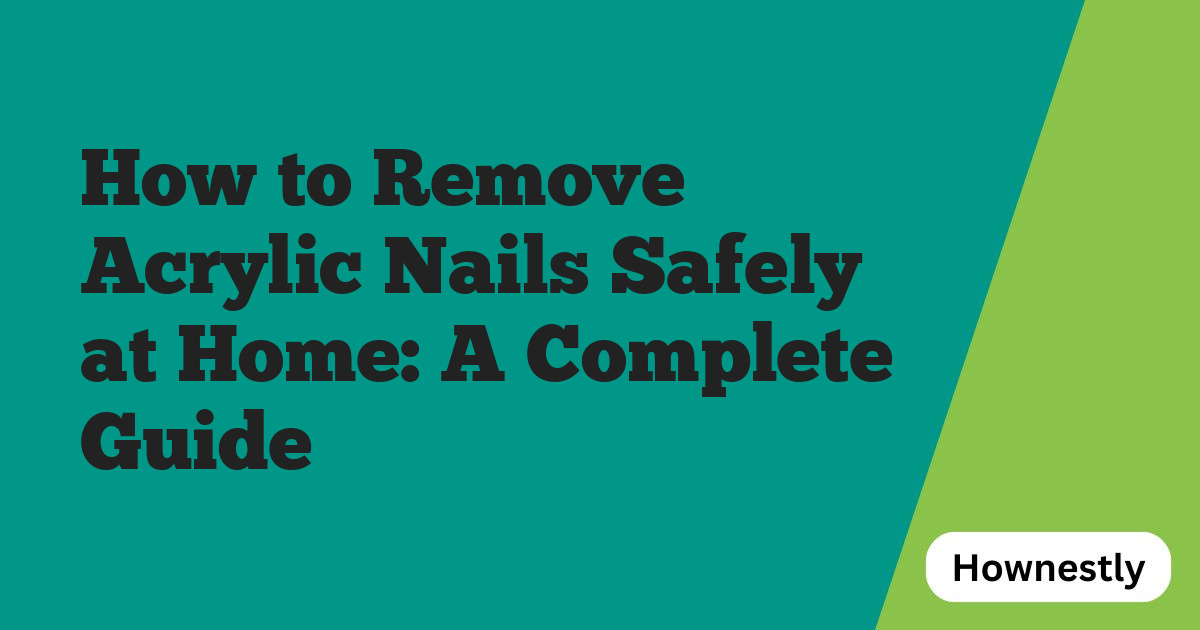 How to Remove Acrylic Nails Safely at Home: A Complete Guide
