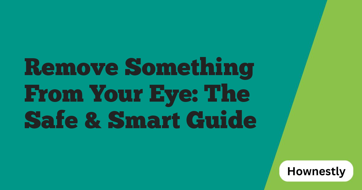 Remove Something From Your Eye: The Safe & Smart Guide