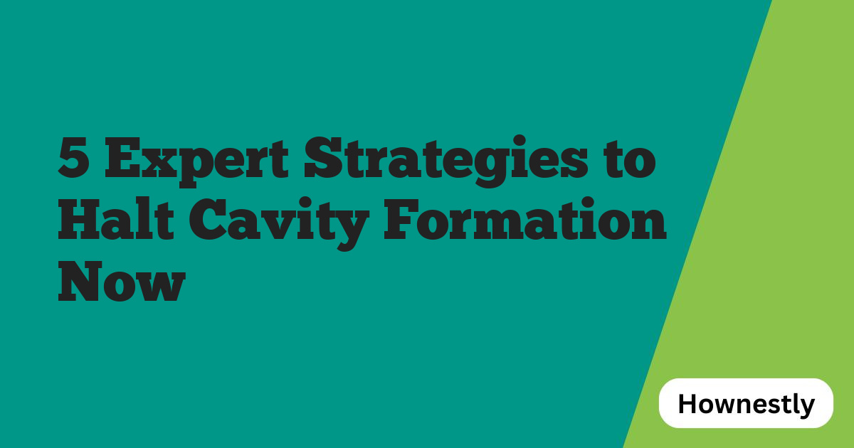 5 Expert Strategies to Halt Cavity Formation Now