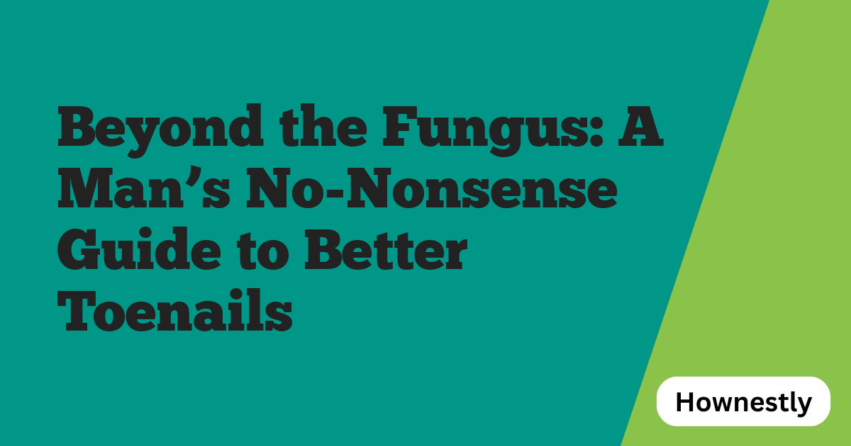 Beyond the Fungus: A Man’s No-Nonsense Guide to Better Toenails