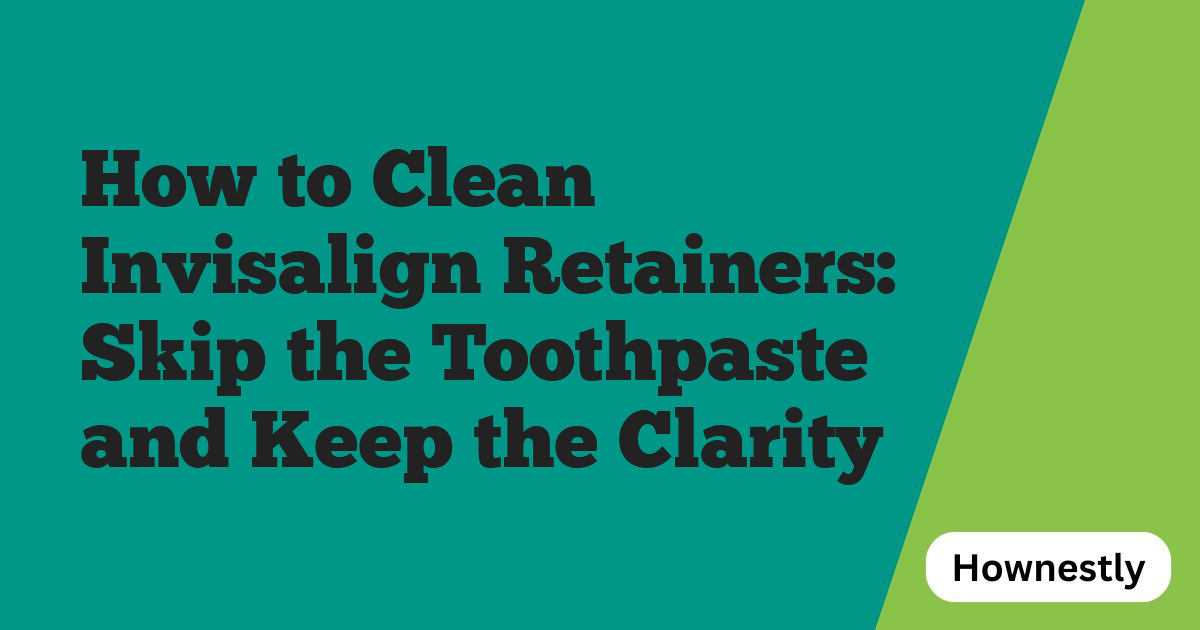 How to Clean Invisalign Retainers: Skip the Toothpaste and Keep the Clarity