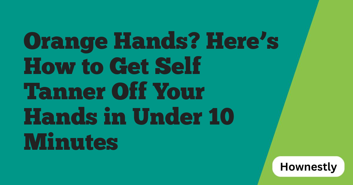 Orange Hands? Here’s How to Get Self Tanner Off Your Hands in Under 10 Minutes