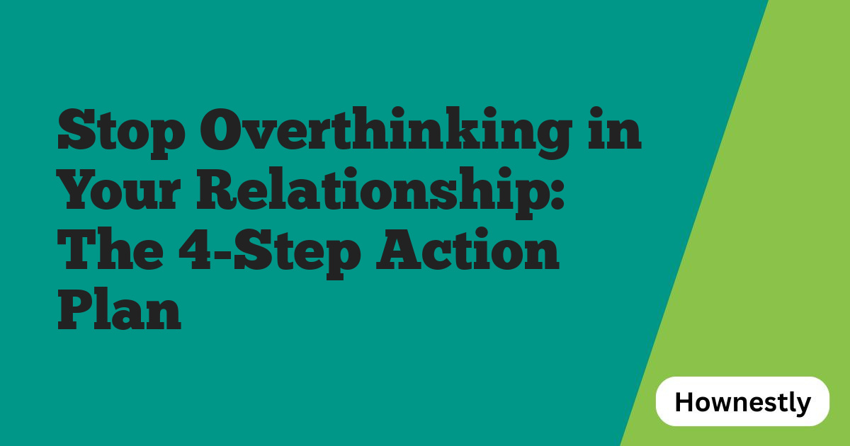 Stop Overthinking in Your Relationship: The 4-Step Action Plan