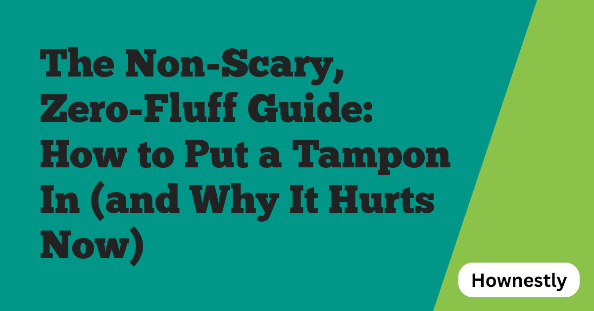 The Non-Scary, Zero-Fluff Guide: How to Put a Tampon In (and Why It Hurts Now)