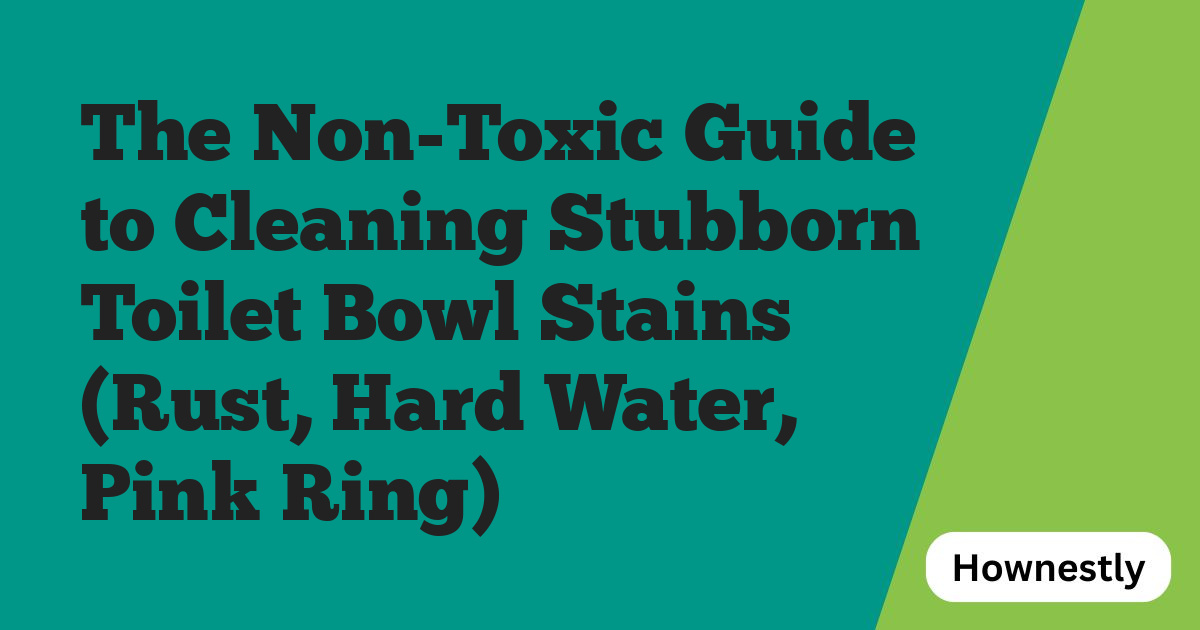 The Non-Toxic Guide to Cleaning Stubborn Toilet Bowl Stains (Rust, Hard Water, Pink Ring)